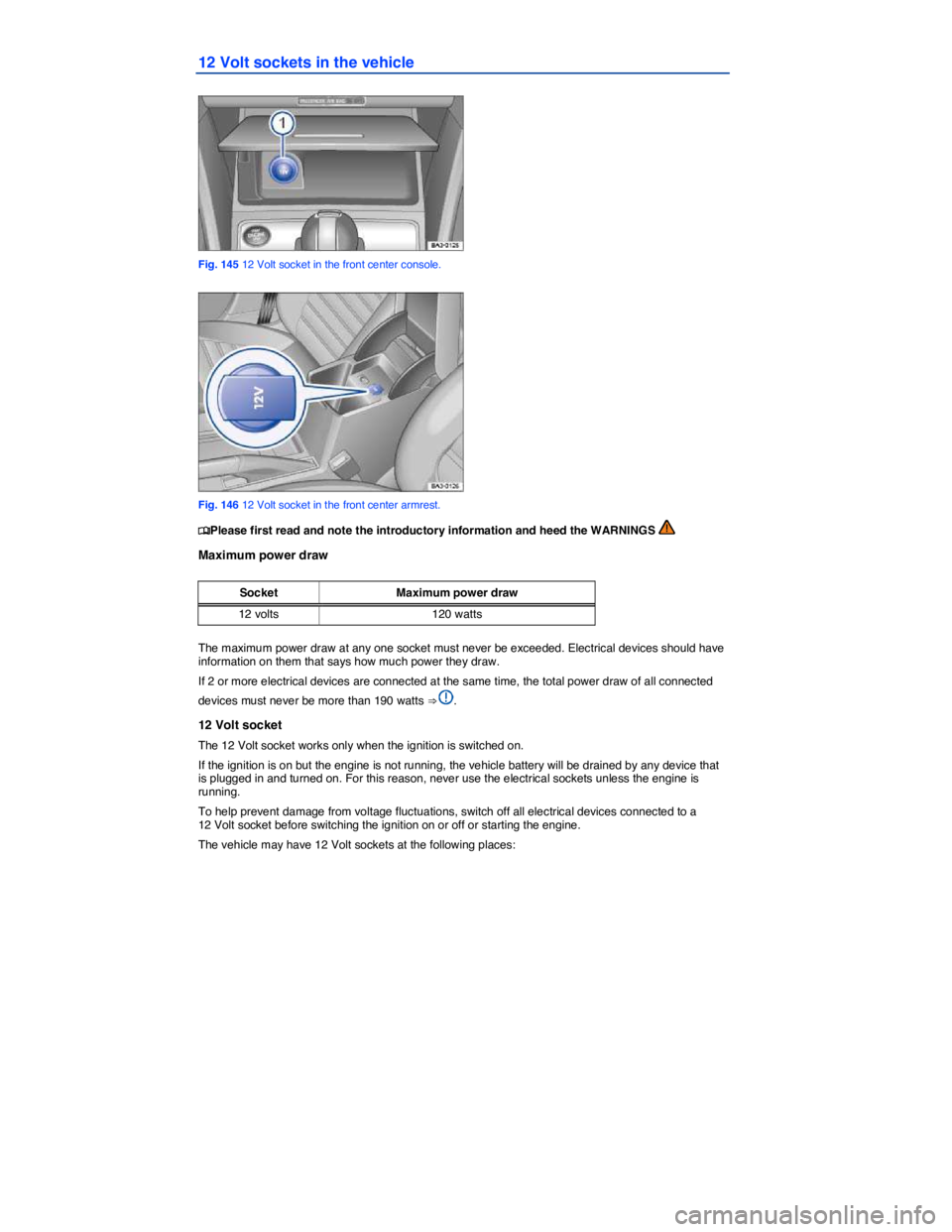 VOLKSWAGEN PASSAT 2007  Owners Manual  
12 Volt sockets in the vehicle 
 
Fig. 145 12 Volt socket in the front center console. 
 
Fig. 146 12 Volt socket in the front center armrest. 
�