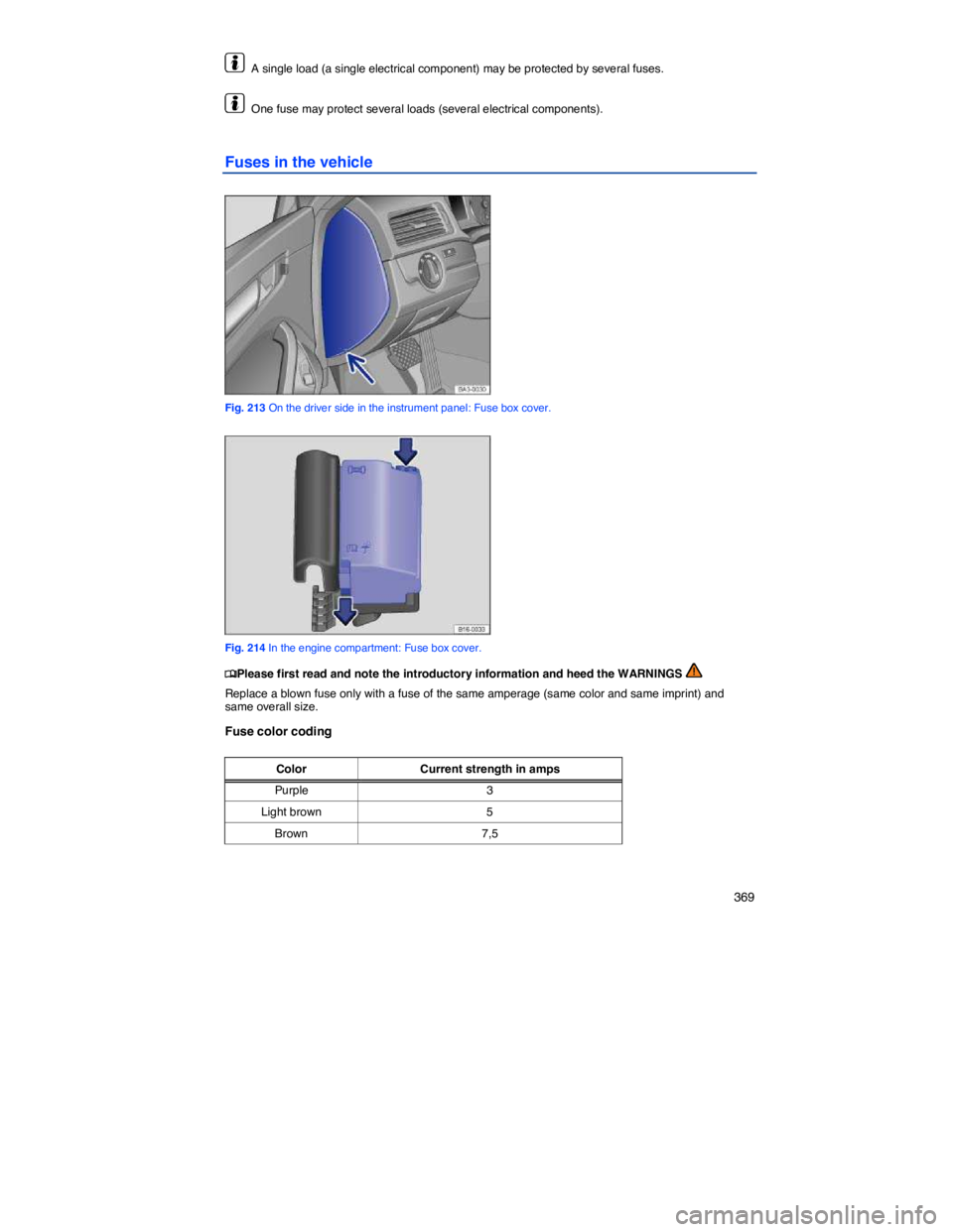 VOLKSWAGEN PASSAT 2006  Owners Manual    369 
  A single load (a single electrical component) may be protected by several fuses. 
  One fuse may protect several loads (several electrical components). 
Fuses in the vehicle 
 
Fig. 213 On t
