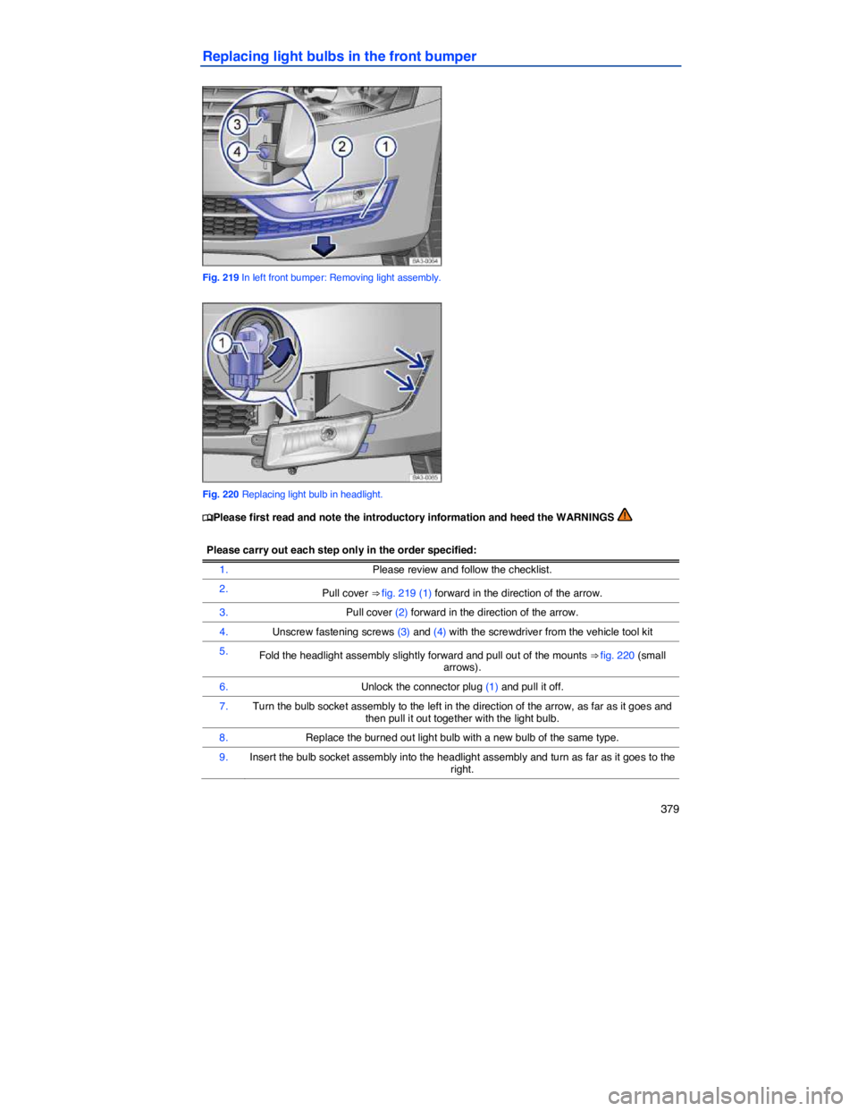 VOLKSWAGEN PASSAT 2006  Owners Manual    379 
Replacing light bulbs in the front bumper 
 
Fig. 219 In left front bumper: Removing light assembly. 
 
Fig. 220 Replacing light bulb in headlight. 
�