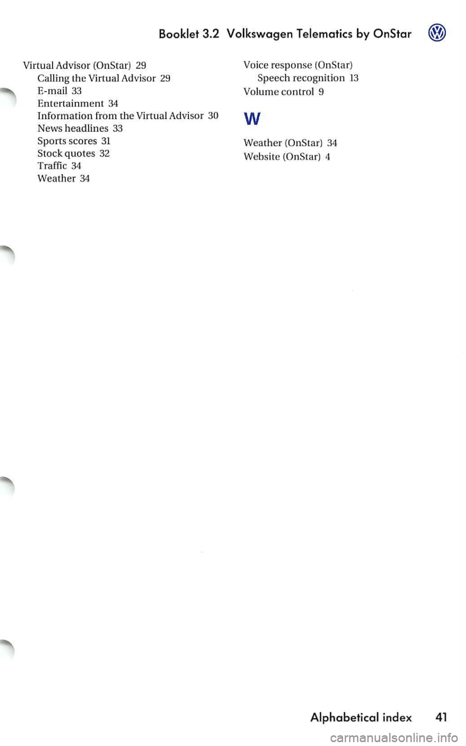 VOLKSWAGEN PASSAT 2004 Owners Manual 3.2
Advisor 29
Callin g the Advisor 29
33
Entertainment 34 Information from the Advisor
News headlines 33 Spo rts scores 31
Stock quotes 32
Traffic
34
Weather 34
response
34
Website
4 VOLKSWAGEN PASSAT 2004 Owners Manual 3.2
Advisor 29
Callin g the Advisor 29
33
Entertainment 34 Information from the Advisor
News headlines 33 Spo rts scores 31
Stock quotes 32
Traffic
34
Weather 34
response
34
Website
4