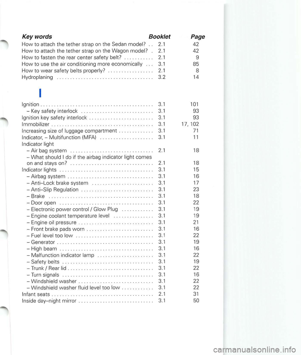 VOLKSWAGEN PASSAT 2003 User Guide Keywords Booklet
How to attach the tether strap on the Sedan . . 2.1
How to attach the tether strap on the Wagon . 2.1
How to fasten th e rear center safety . . . . . . . . . . . 2.1
VOLKSWAGEN PASSAT 2003 User Guide Keywords Booklet
How to attach the tether strap on the Sedan . . 2.1
How to attach the tether strap on the Wagon . 2.1
How to fasten th e rear center safety . . . . . . . . . . . 2.1