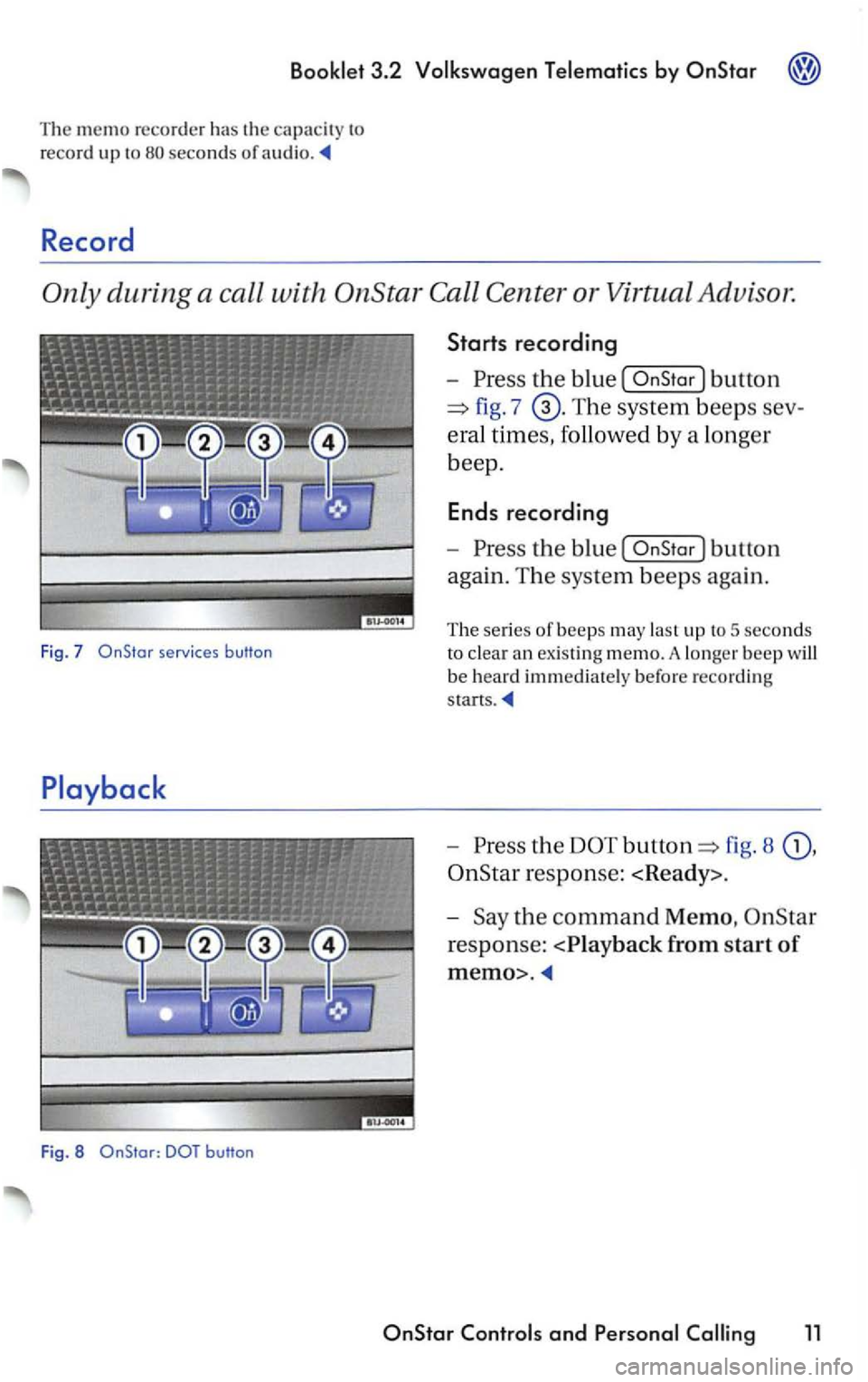 VOLKSWAGEN PASSAT 2003  Owners Manual The memo recorder  has th e ca pacit y to 
record  up to 
seco nds of audio. 
Starts recording 
-the I button 
fig. 7 The system beeps sev­
eral 
times ,  followed by a 
bee p . 
Ends recording 
-[ 
