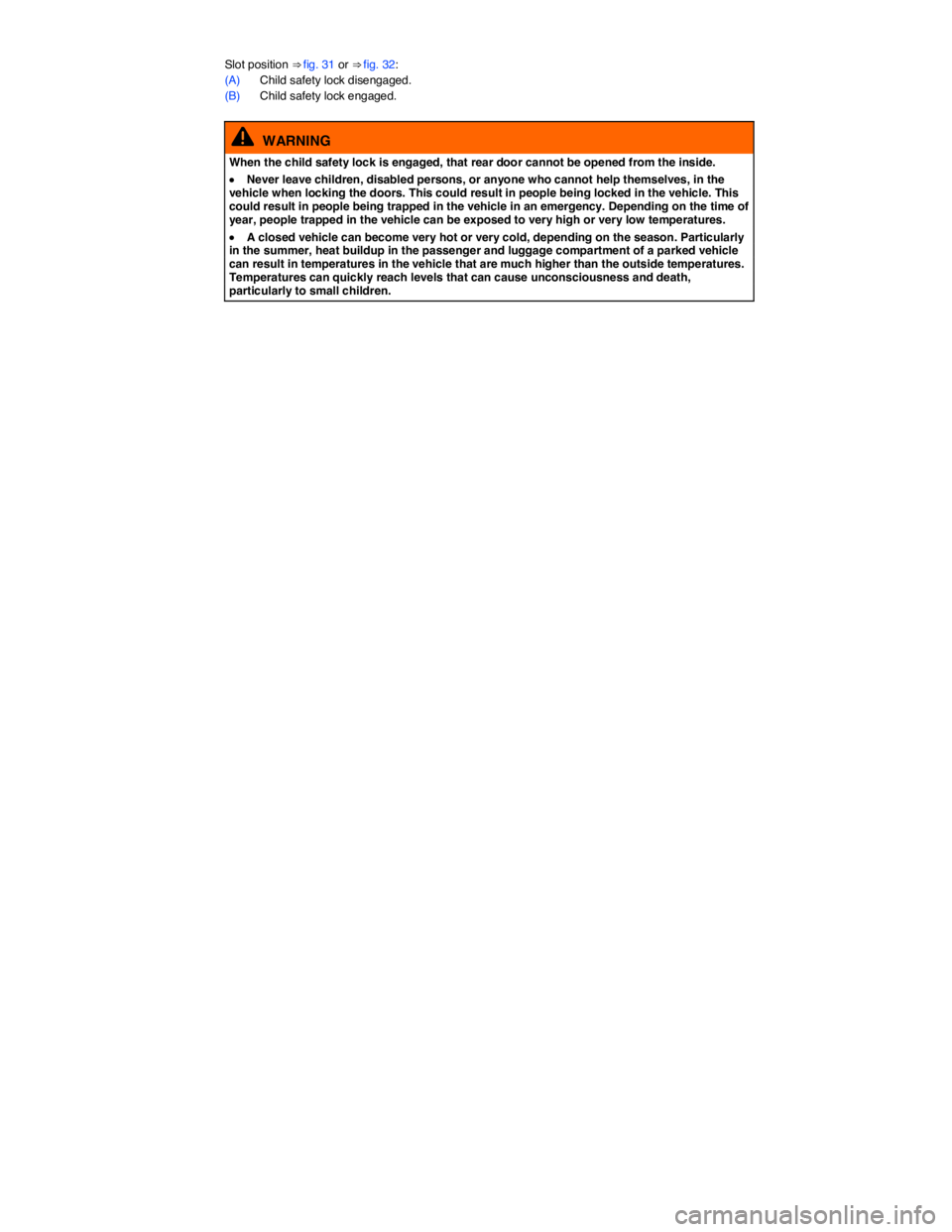 VOLKSWAGEN TIGUAN 2012 Repair Manual  
Slot position ⇒ fig. 31 or ⇒ fig. 32: 
(A) Child safety lock disengaged. 
(B) Child safety lock engaged. 
  WARNING 
When the child safety lock is engaged, that rear door cannot be opened fr