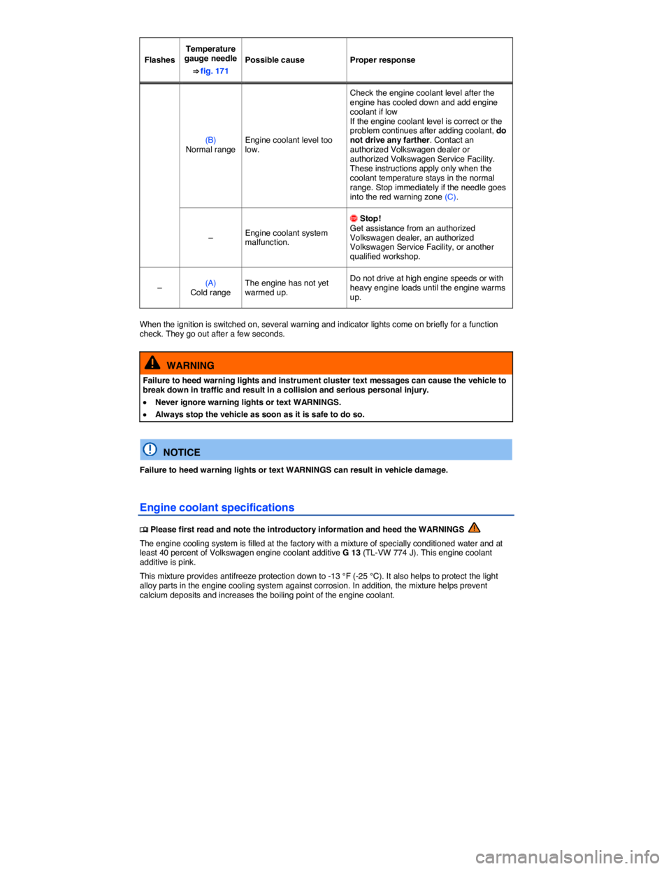 VOLKSWAGEN TIGUAN 2011  Owners Manual  
Flashes  
Temperature gauge needle 
⇒ fig. 171  
Possible cause   Proper response  
(B) Normal range  Engine coolant level too low.  
Check the engine coolant level after the engine has cooled d