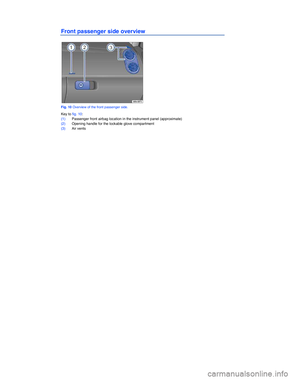 VOLKSWAGEN TIGUAN 2009  Owners Manual  
Front passenger side overview 
 
Fig. 10 Overview of the front passenger side. 
Key to fig. 10: 
(1) Passenger front airbag location in the instrument panel (approximate)  
(2) Opening handle for th