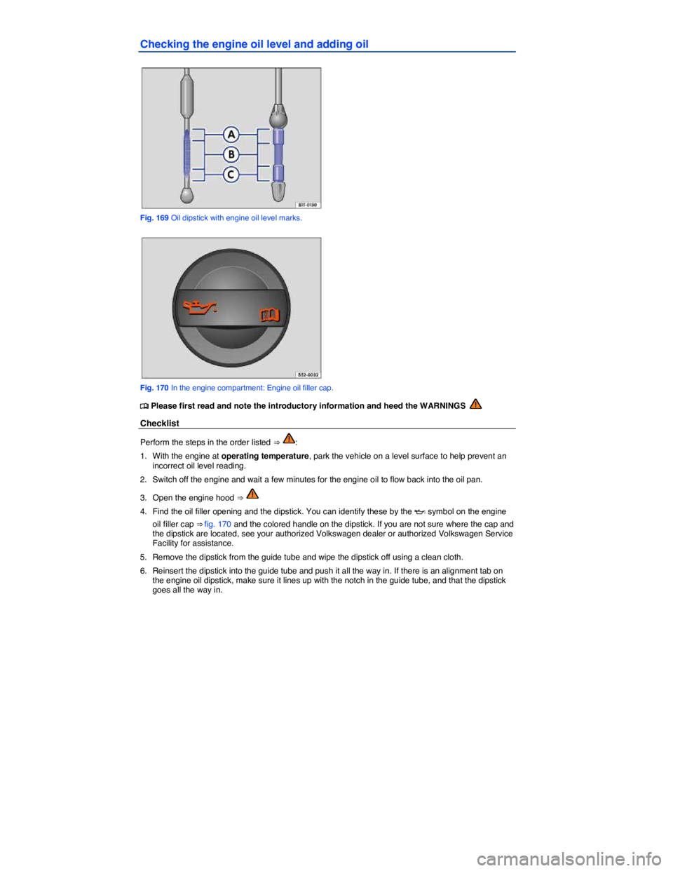 VOLKSWAGEN TIGUAN 2007  Owners Manual  
Checking the engine oil level and adding oil 
 
Fig. 169 Oil dipstick with engine oil level marks. 
 
Fig. 170 In the engine compartment: Engine oil filler cap. 
�