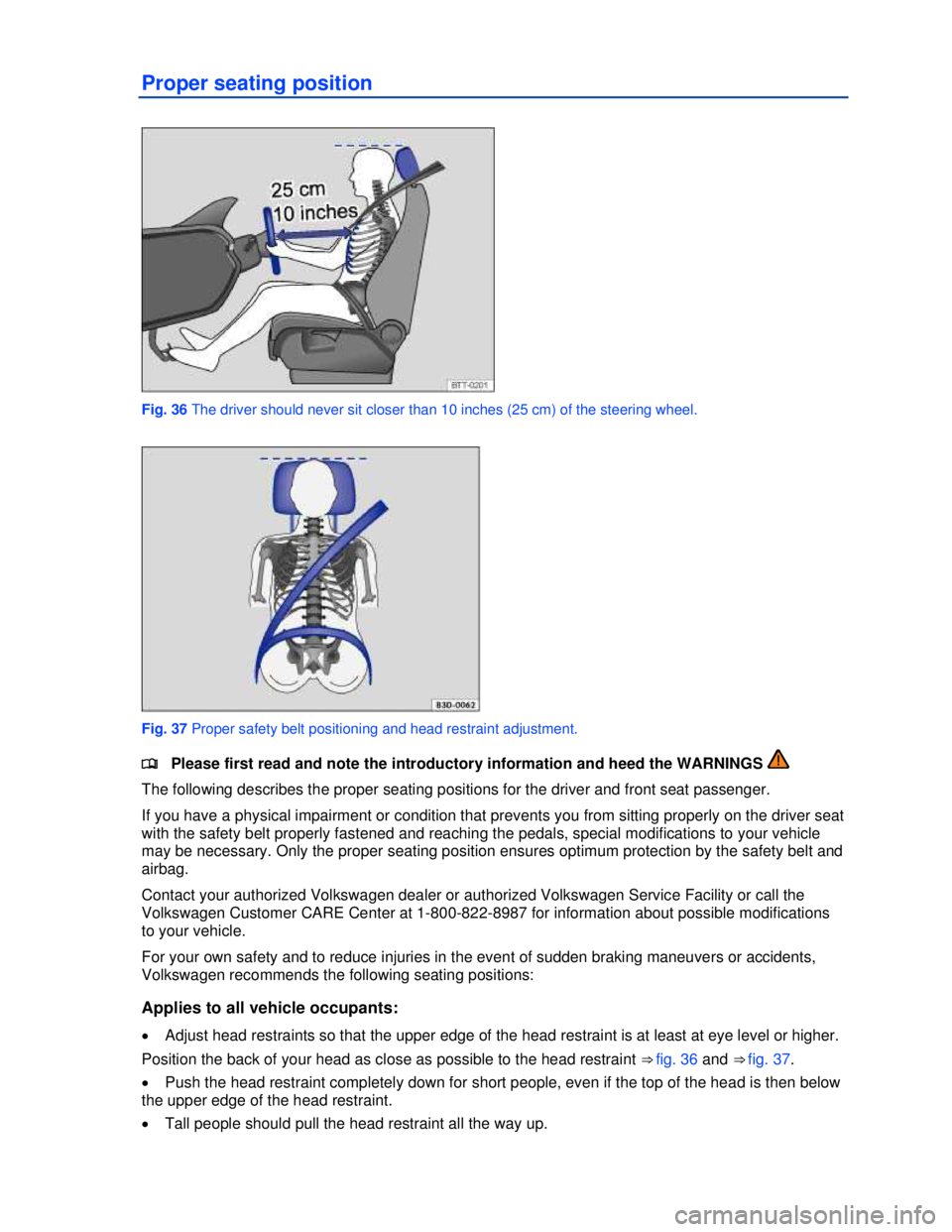 VOLKSWAGEN JETTA SPORTWAGEN 2013 Repair Manual  
 
Proper seating position 
 
Fig. 36 The driver should never sit closer than 10 inches (25 cm) of the steering wheel. 
 
Fig. 37 Proper safety belt positioning and head restraint adjustment. 
�