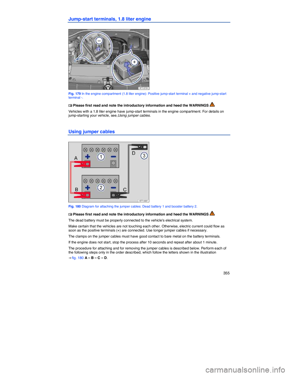 VOLKSWAGEN JETTA 2013  Owners Manual    355 
Jump-start terminals, 1.8 liter engine 
 
Fig. 179 In the engine compartment (1.8 liter engine): Positive jump-start terminal + and negative jump-start terminal -. 
�