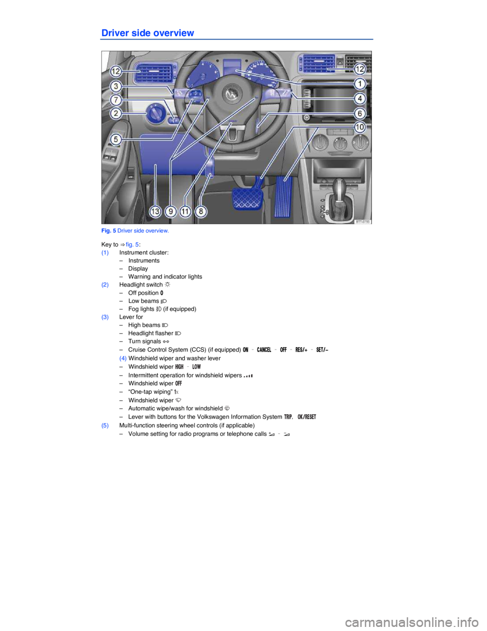 VOLKSWAGEN JETTA 2011  Owners Manual  
Driver side overview 
 
Fig. 5 Driver side overview. 
Key to ⇒ fig. 5: 
(1) Instrument cluster: 
–  Instruments  
–  Display  
–  Warning and indicator lights  
(2) Headlight switch �