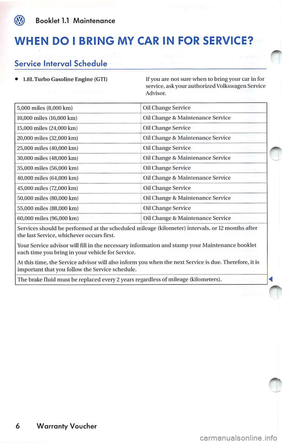 VOLKSWAGEN JETTA 2010 Owners Manual Booklet 1.1 Maintenance
WHEN DO I BRING MY CAR IN FOR SERVICE?
Service Interval Schedule
• 1.8L Turbo Gasoline E ngin e (GT I)
5, 000 mil es (8 ,000 km)
10 ,000 miles (16,000 VOLKSWAGEN JETTA 2010 Owners Manual Booklet 1.1 Maintenance
WHEN DO I BRING MY CAR IN FOR SERVICE?
Service Interval Schedule
• 1.8L Turbo Gasoline E ngin e (GT I)
5, 000 mil es (8 ,000 km)
10 ,000 miles (16,000