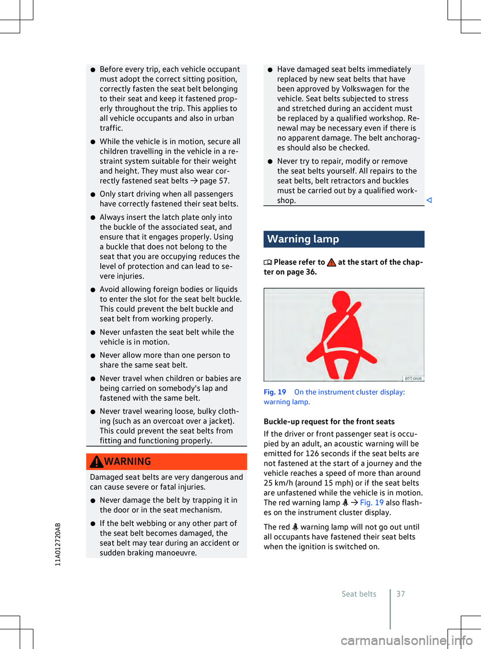 VOLKSWAGEN ID.5 2022 Owners Guide �x
Bef ore every trip, each vehicle occupant
must adopt the correct sitting position,
correctly fasten the seat belt belonging
to their seat and keep it fastened prop-
erly throughout the trip. This a
