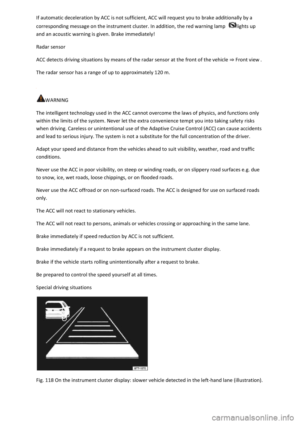 VOLKSWAGEN T-ROC 2022 Owners Manual corresponding message on the instrument cluster. In addition, the red warning lamp  lights up 
and an acoustic warning is given. Brake immediately! 
Radar sensor 
ACC detects driving situations by mea