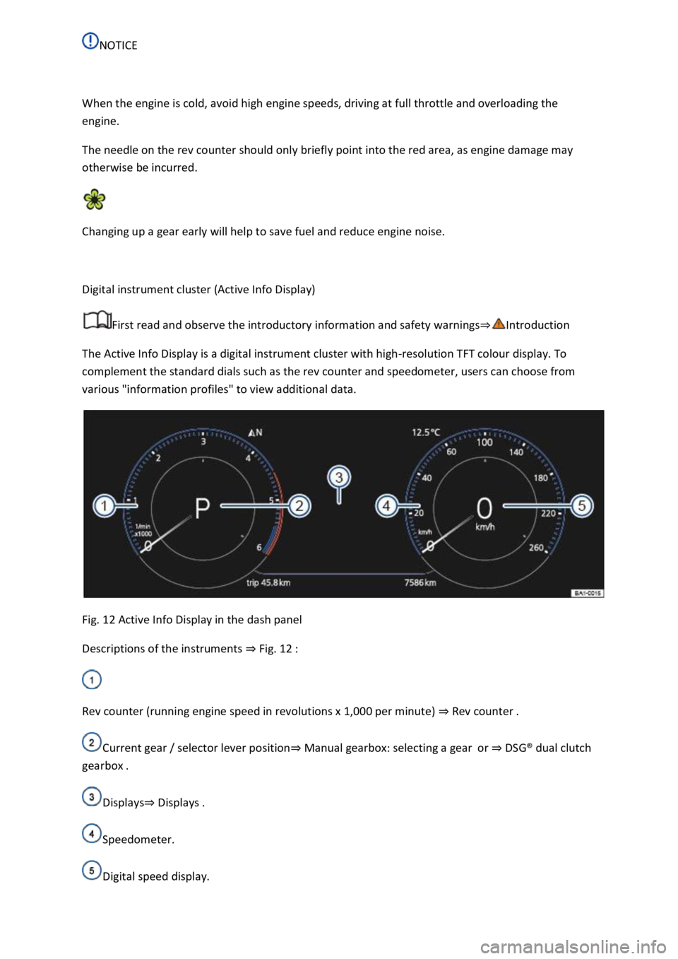 VOLKSWAGEN T-ROC 2019 User Guide  
 
When the engine is cold, avoid high engine speeds, driving at full throttle and overloading the 
engine. 
The needle on the rev counter should only briefly point into the red area, as engine damag