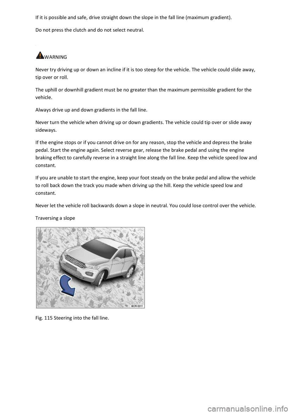 VOLKSWAGEN T-ROC 2019  Owners Manual  
Do not press the clutch and do not select neutral. 
 
WARNING 
Never try driving up or down an incline if it is too steep for the vehicle. The vehicle could slide away, 
tip over or roll. 
The uphil