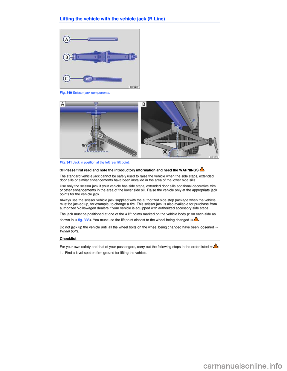VOLKSWAGEN TOUAREG 2012  Owners Manual  
Lifting the vehicle with the vehicle jack (R Line) 
 
Fig. 340 Scissor jack components. 
 
Fig. 341 Jack in position at the left rear lift point. 
�