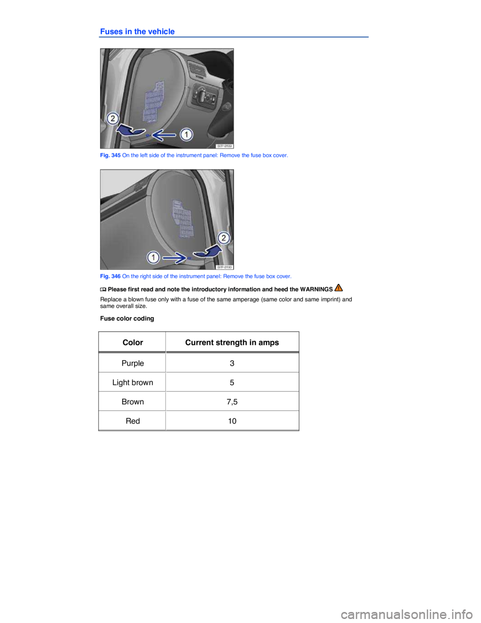 VOLKSWAGEN TOUAREG 2012  Owners Manual  
Fuses in the vehicle 
 
Fig. 345 On the left side of the instrument panel: Remove the fuse box cover. 
 
Fig. 346 On the right side of the instrument panel: Remove the fuse box cover. 
�