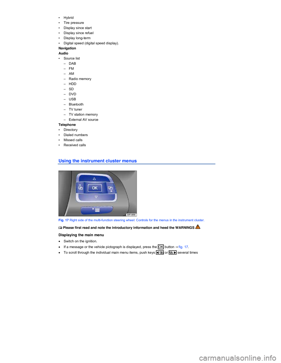 VOLKSWAGEN TOUAREG 2011 User Guide  
▪ Hybrid 
▪ Tire pressure 
▪ Display since start 
▪ Display since refuel 
▪ Display long-term 
▪ Digital speed (digital speed display). 
Navigation  
Audio  
▪ Source list 
–  DAB 
