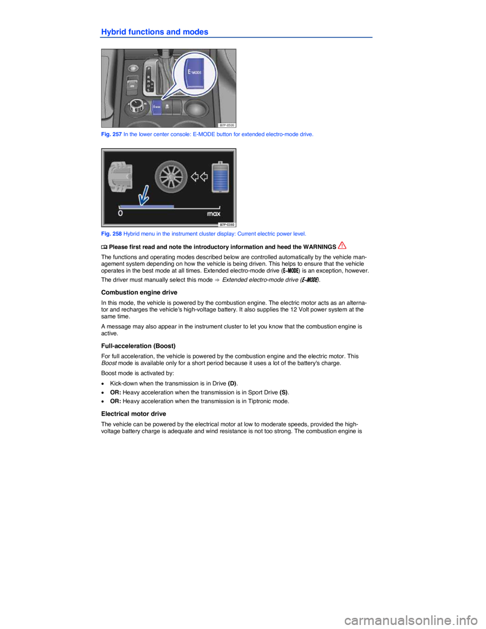 VOLKSWAGEN TOUAREG 2011  Owners Manual  
Hybrid functions and modes 
 
Fig. 257 In the lower center console: E-MODE button for extended electro-mode drive. 
 
Fig. 258 Hybrid menu in the instrument cluster display: Current electric power l