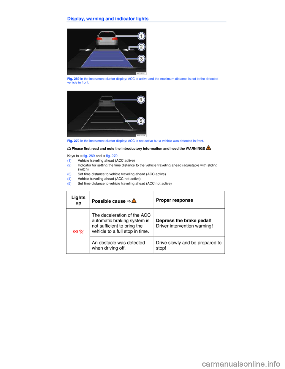 VOLKSWAGEN TOUAREG 2011  Owners Manual  
Display, warning and indicator lights 
 
Fig. 269 In the instrument cluster display: ACC is active and the maximum distance is set to the detected vehicle in front. 
 
Fig. 270 In the instrument clu