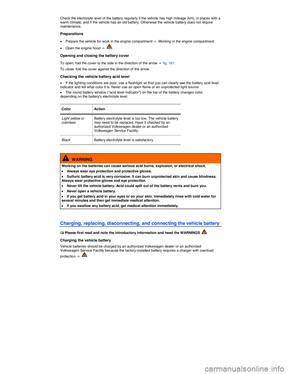 VOLKSWAGEN SCIROCCO 2017  Owners Manual  
Check the electrolyte level of the battery regularly if the vehicle has high mileage (km), in places with a warm climate, and if the vehicle has an old battery. Otherwise the vehicle battery does no