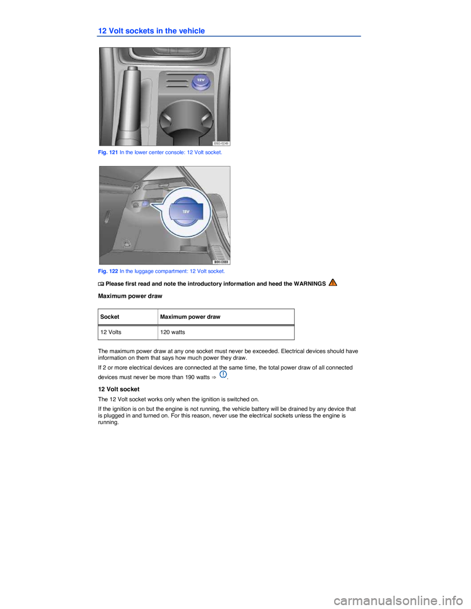VOLKSWAGEN SCIROCCO 2013  Owners Manual  
12 Volt sockets in the vehicle 
 
Fig. 121 In the lower center console: 12 Volt socket. 
 
Fig. 122 In the luggage compartment: 12 Volt socket. 
�