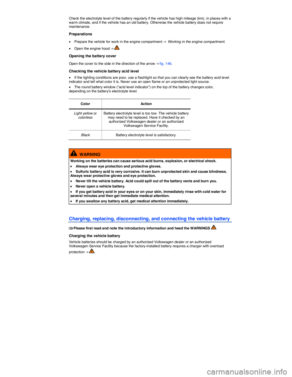 VOLKSWAGEN BEETLE 2019  Owners Manual  
Check the electrolyte level of the battery regularly if the vehicle has high mileage (km), in places with a warm climate, and if the vehicle has an old battery. Otherwise the vehicle battery does no