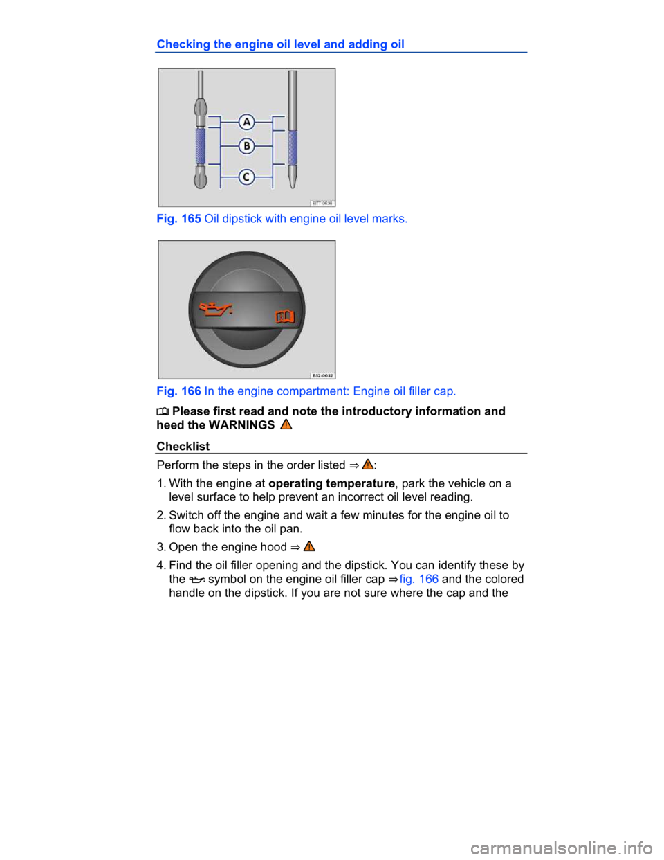 VOLKSWAGEN CC 2017  Owners Manual  
Checking the engine oil level and adding oil 
 
Fig. 165 Oil dipstick with engine oil level marks. 
 
Fig. 166 In the engine compartment: Engine oil filler cap. 
�