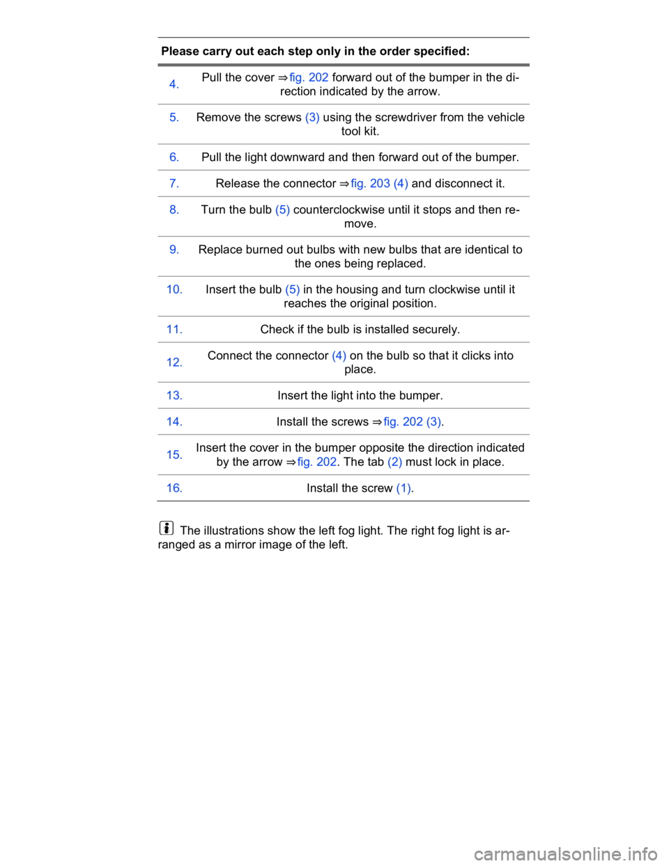 VOLKSWAGEN CC 2017  Owners Manual  
Please carry out each step only in the order specified:  
4.  Pull the cover ⇒ fig. 202 forward out of the bumper in the di-
rection indicated by the arrow.  
5.   Remove the screws (3) using th