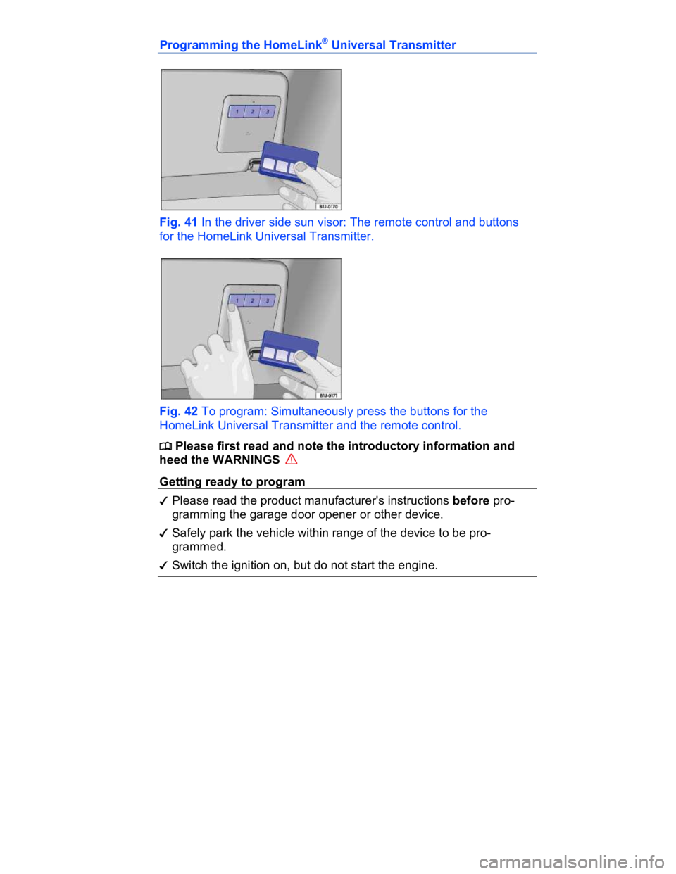 VOLKSWAGEN CC 2013  Owners Manual  
Programming the HomeLink® Universal Transmitter 
 
Fig. 41 In the driver side sun visor: The remote control and buttons 
for the HomeLink Universal Transmitter. 
 
Fig. 42 To program: Simultaneousl