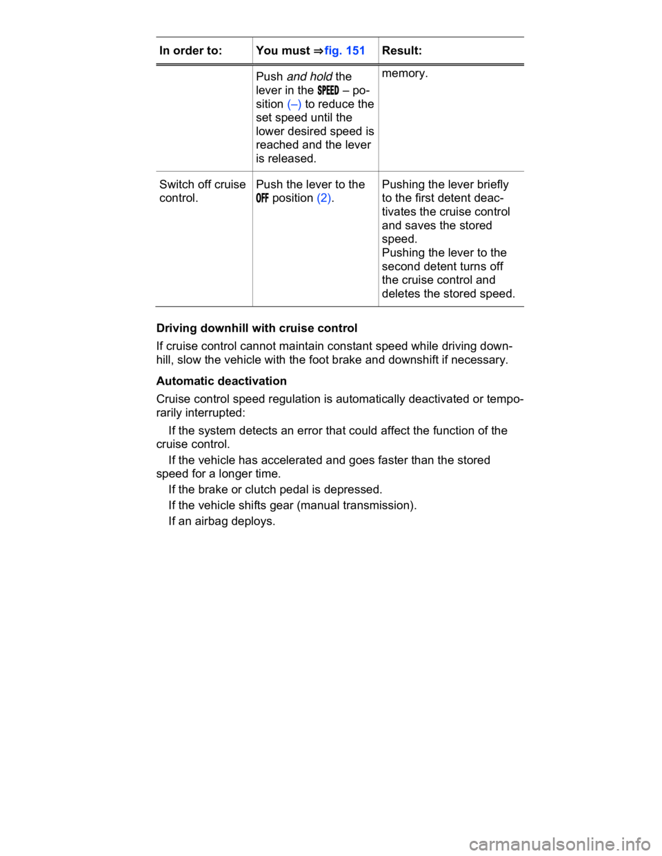 VOLKSWAGEN CC 2008  Owners Manual  
In order to:  You must ⇒ fig. 151  Result:  
Push and hold the 
lever in the �3�0�%�%�$ – po-
sition (–) to reduce the 
set speed until the 
lower desired speed is 
reached and the lever 
is