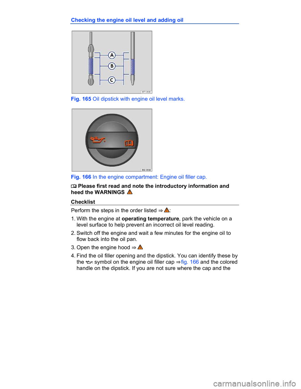 VOLKSWAGEN CC 2008  Owners Manual  
Checking the engine oil level and adding oil 
 
Fig. 165 Oil dipstick with engine oil level marks. 
 
Fig. 166 In the engine compartment: Engine oil filler cap. 
�