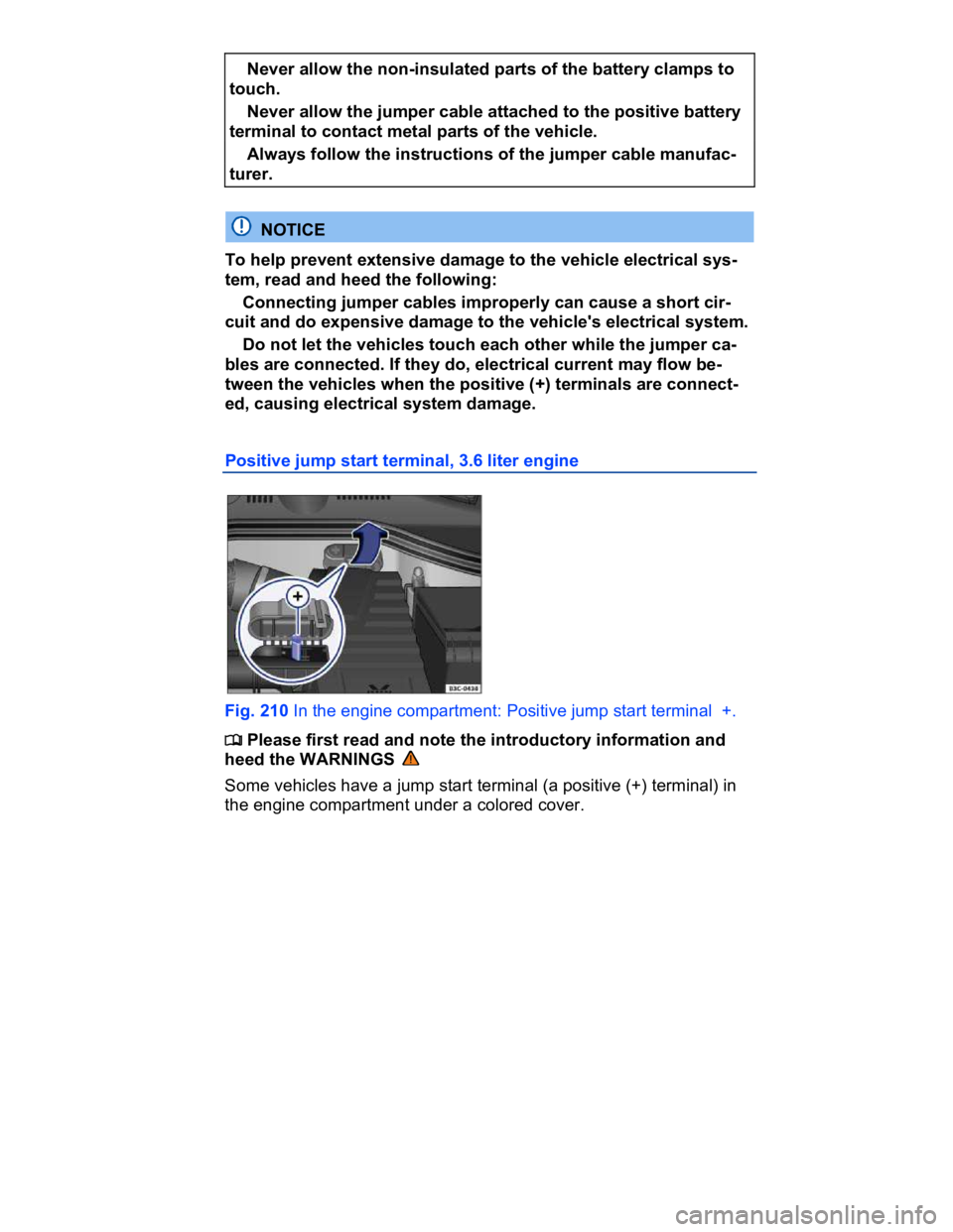 VOLKSWAGEN CC 2008  Owners Manual  
� Never allow the non-insulated parts of the battery clamps to 
touch. 
� Never allow the jumper cable attached to the positive battery 
terminal to contact metal parts of the vehicle. 
� Always fol