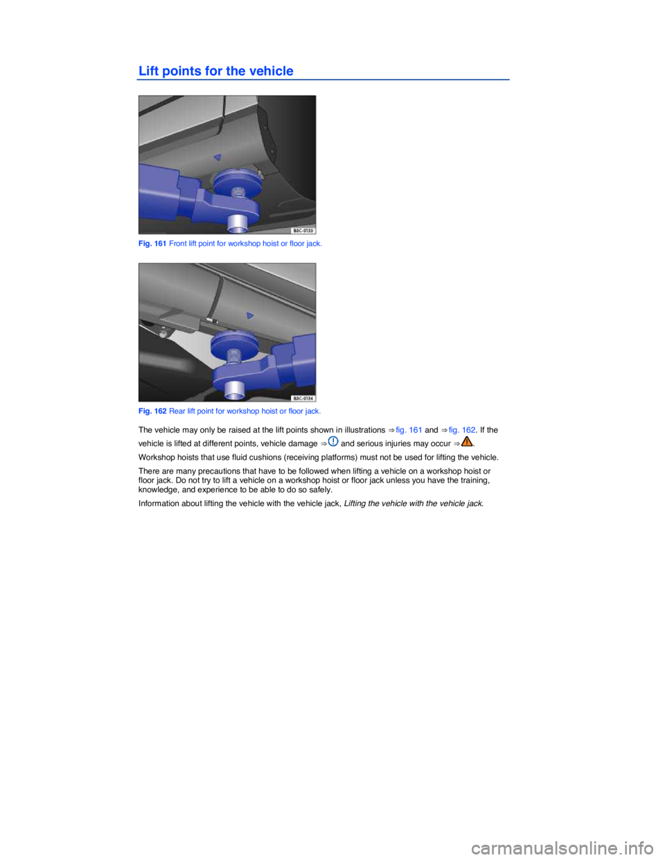 VOLKSWAGEN EOS 2010  Owners Manual  
Lift points for the vehicle 
 
Fig. 161 Front lift point for workshop hoist or floor jack. 
 
Fig. 162 Rear lift point for workshop hoist or floor jack. 
The vehicle may only be raised at the lift p