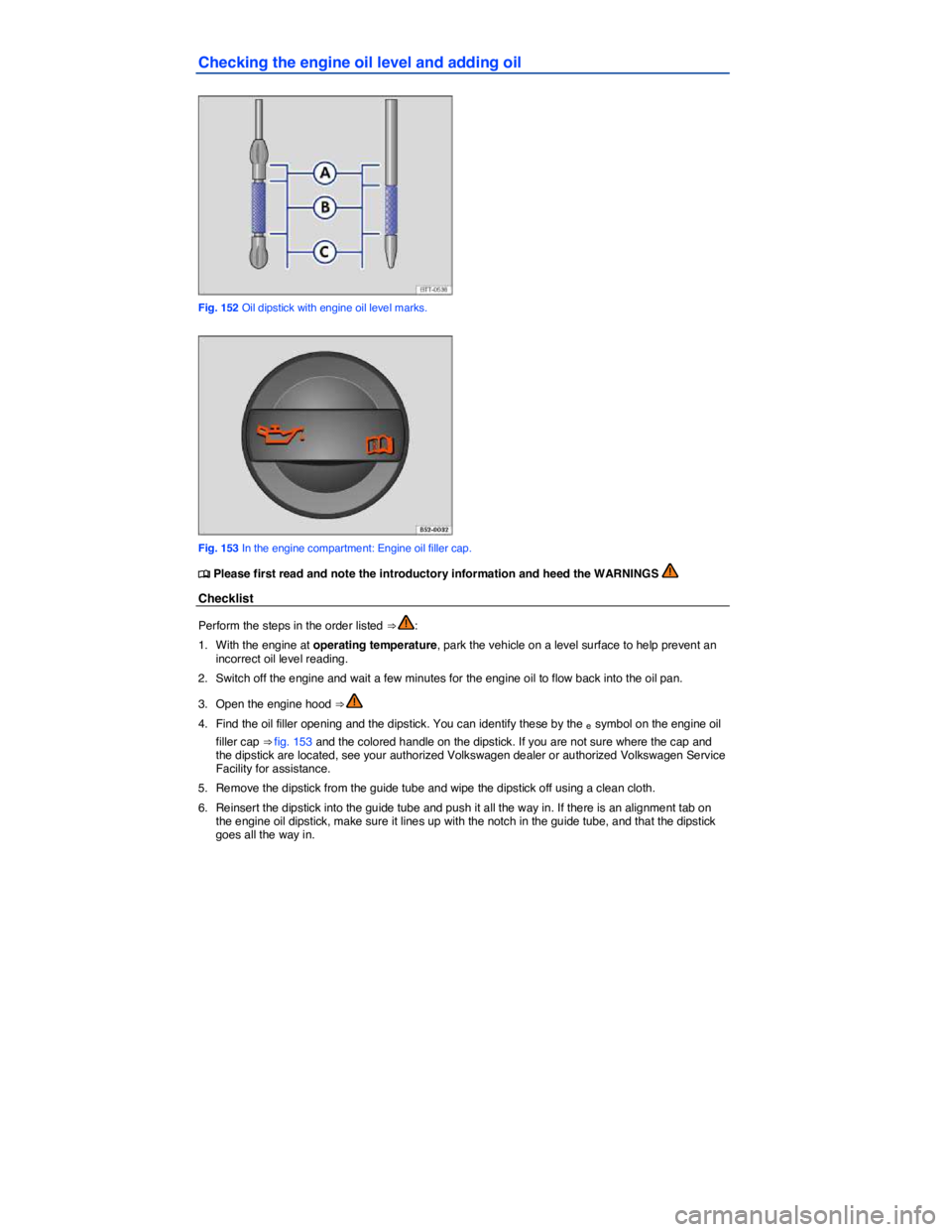 VOLKSWAGEN EOS 2009  Owners Manual  
Checking the engine oil level and adding oil 
 
Fig. 152 Oil dipstick with engine oil level marks. 
 
Fig. 153 In the engine compartment: Engine oil filler cap. 
�