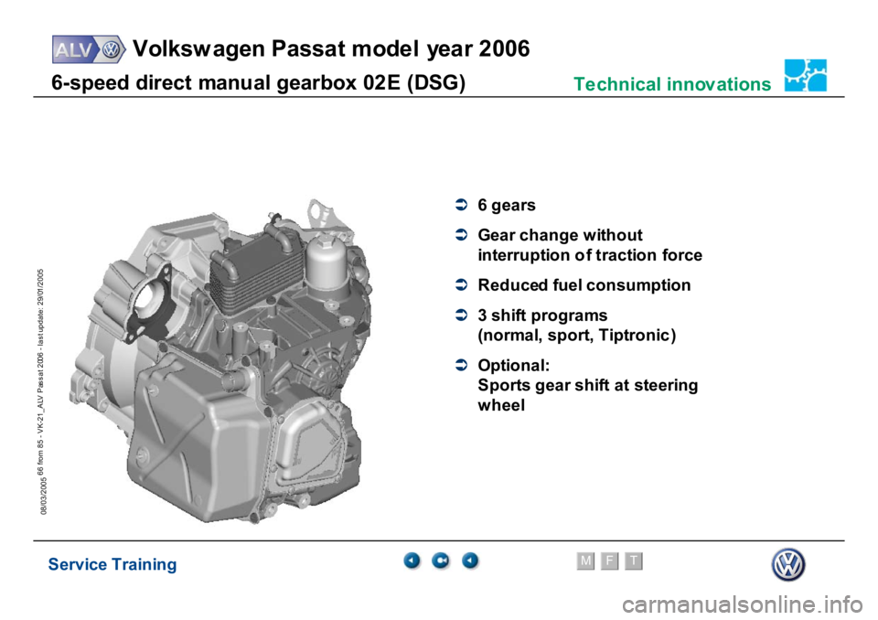 VOLKSWAGEN PASSAT 2006  Service Training Service Training
Volksw agen Passat model year 2006
F
M
T
Te chnical innov ations
66 from 85 - VK-21_ALV Pas s at 2006 - las t update: 29/01/2005
08/03/20056-
speed di
rect
 m
a
nu
al
 gear
box 02
E
 