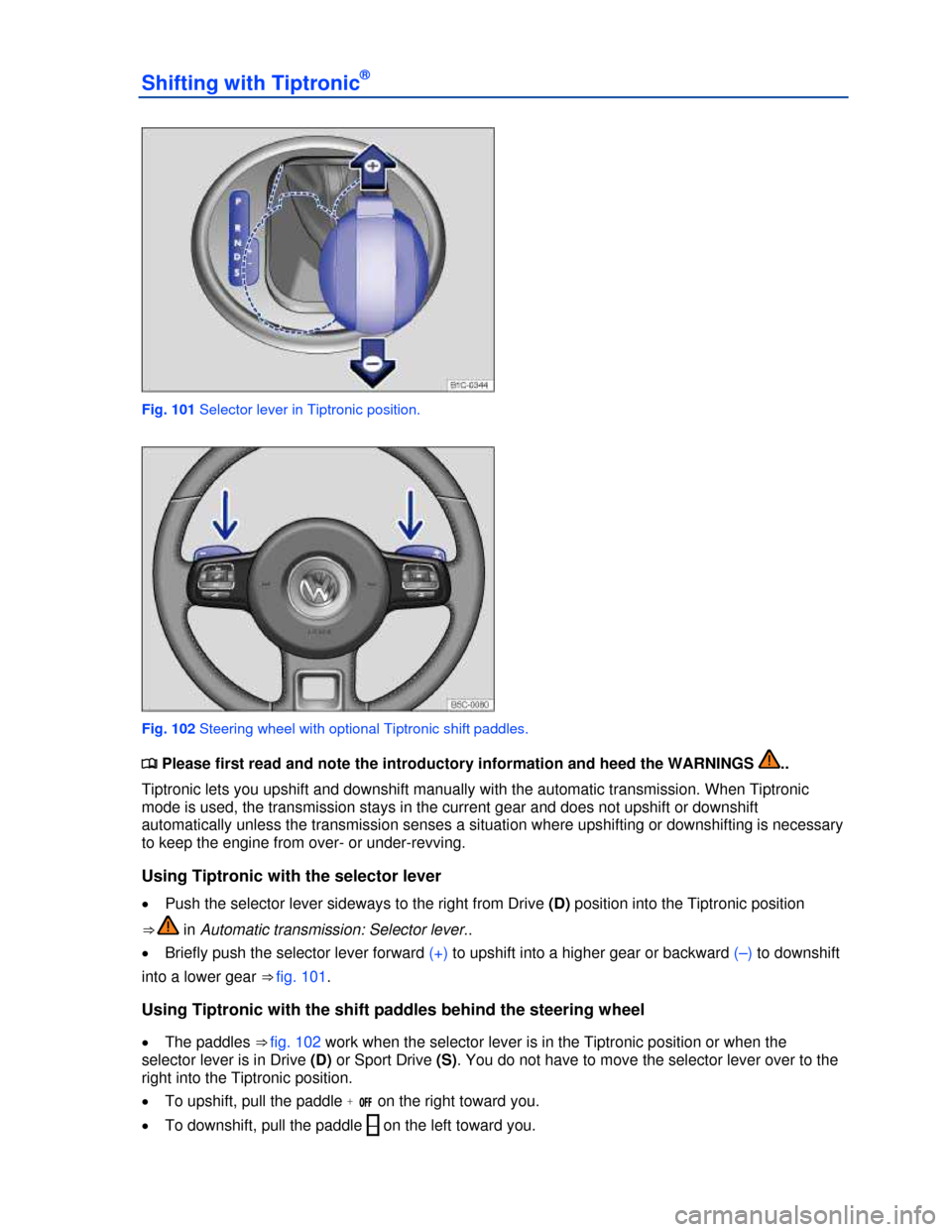 VOLKSWAGEN BEETLE 2013 3.G Owners Manual  
Shifting with Tiptronic® 
 
Fig. 101 Selector lever in Tiptronic position. 
 
Fig. 102 Steering wheel with optional Tiptronic shift paddles. 
�