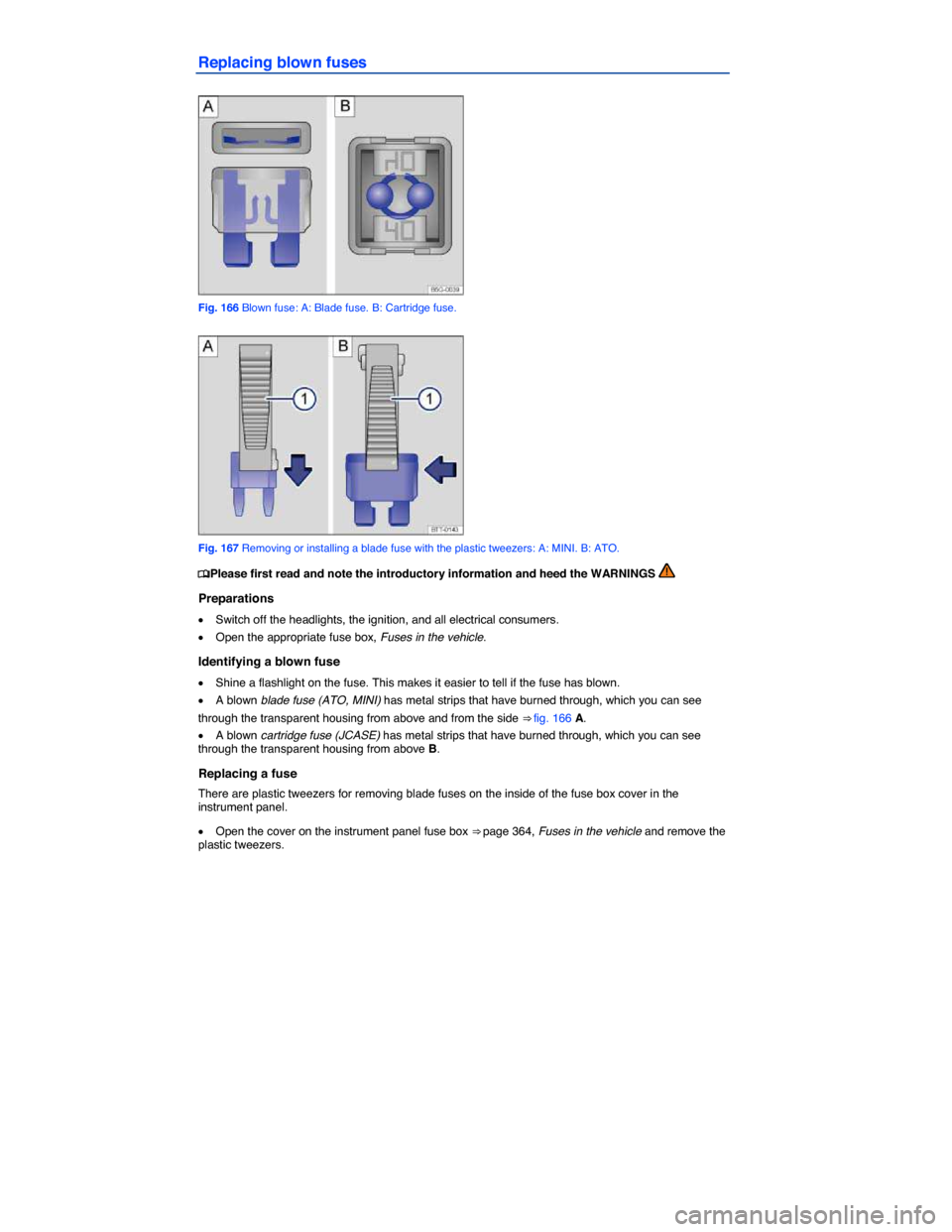 VOLKSWAGEN BEETLE 2014 3.G Owners Manual  
Replacing blown fuses 
 
Fig. 166 Blown fuse: A: Blade fuse. B: Cartridge fuse. 
 
Fig. 167 Removing or installing a blade fuse with the plastic tweezers: A: MINI. B: ATO. 
�