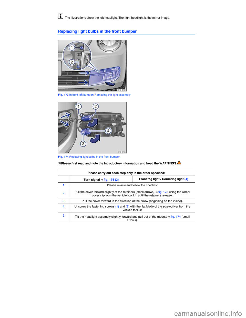 VOLKSWAGEN BEETLE 2014 3.G Owners Manual  
  The illustrations show the left headlight. The right headlight is the mirror image. 
Replacing light bulbs in the front bumper 
 
Fig. 173 In front left bumper: Removing the light assembly. 
 
Fig