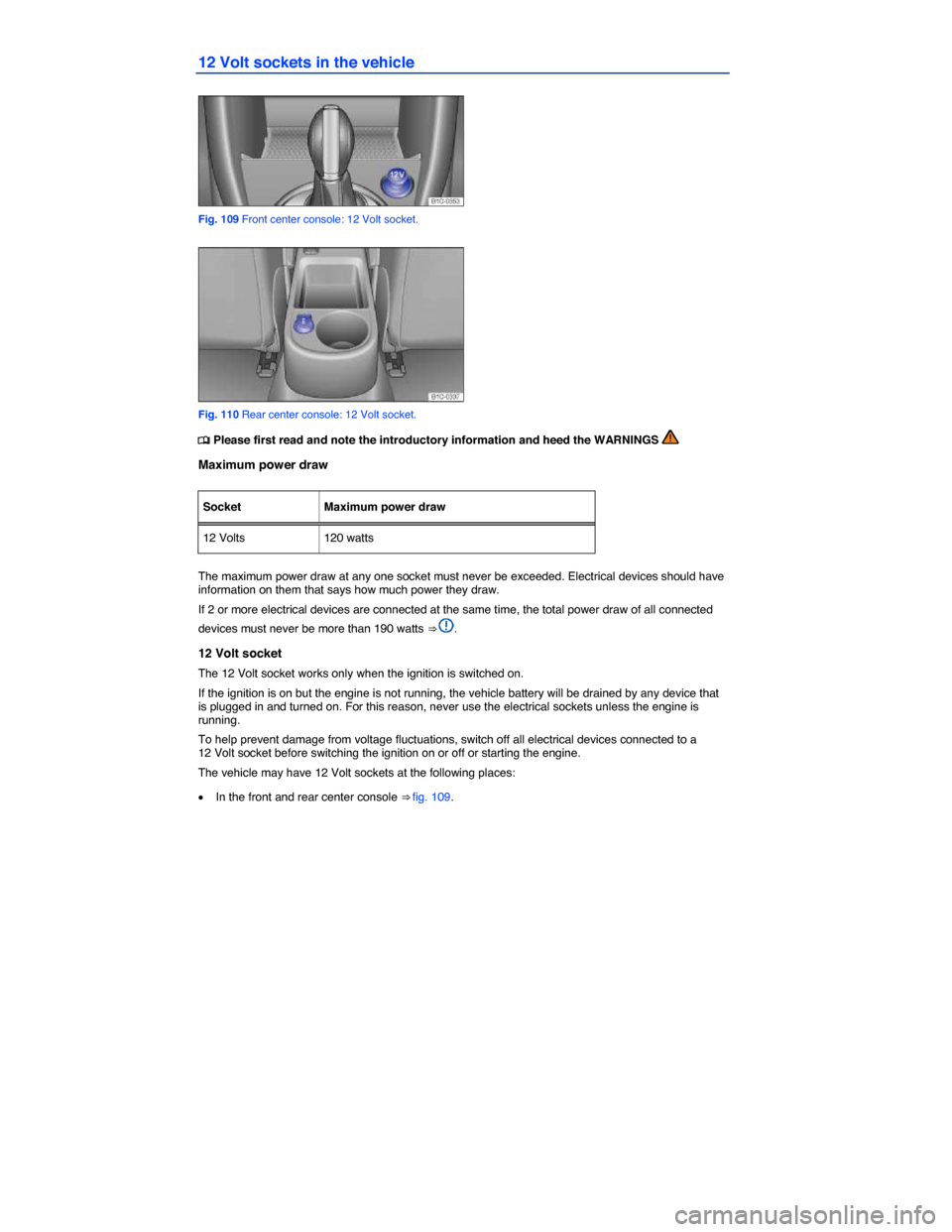 VOLKSWAGEN BEETLE 2015 3.G Owners Manual  
12 Volt sockets in the vehicle 
 
Fig. 109 Front center console: 12 Volt socket. 
 
Fig. 110 Rear center console: 12 Volt socket. 
�