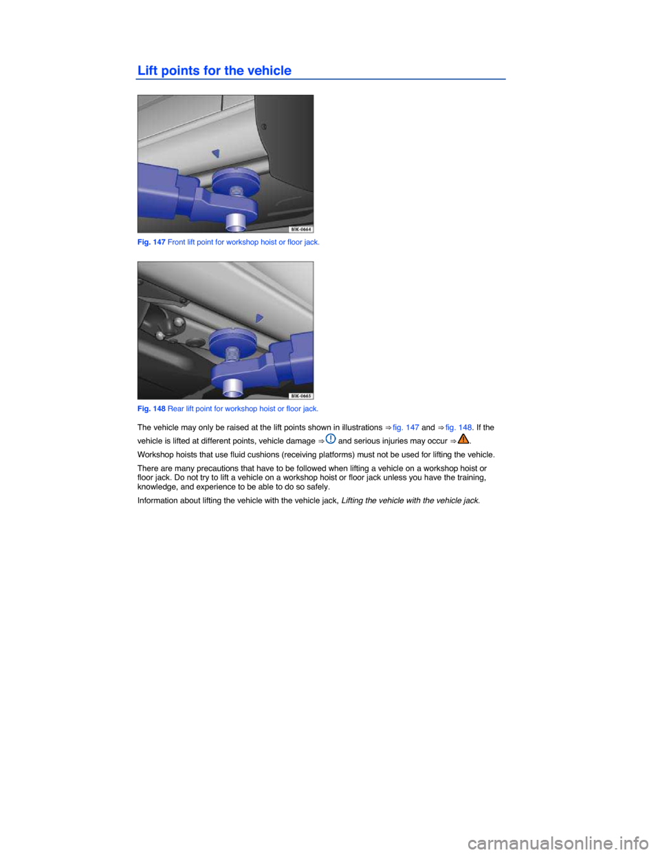 VOLKSWAGEN BEETLE CONVERTIBLE 2014 3.G Owners Manual  
Lift points for the vehicle 
 
Fig. 147 Front lift point for workshop hoist or floor jack. 
 
Fig. 148 Rear lift point for workshop hoist or floor jack. 
The vehicle may only be raised at the lift p