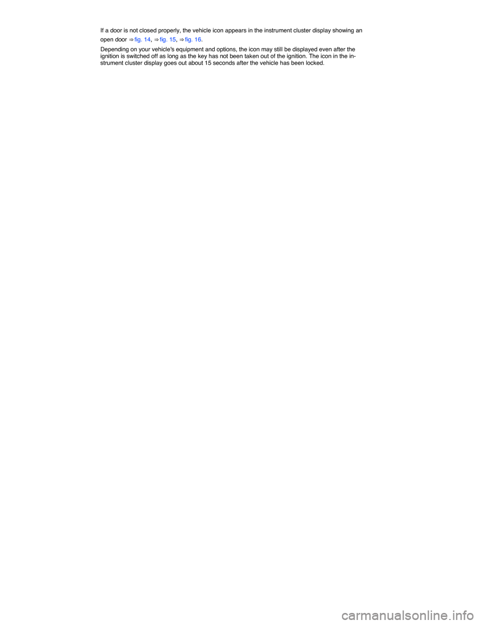 VOLKSWAGEN BEETLE CONVERTIBLE 2014 3.G Service Manual  
If a door is not closed properly, the vehicle icon appears in the instrument cluster display showing an 
open door ⇒ fig. 14, ⇒ fig. 15, ⇒ fig. 16. 
Depending on your vehicles equipment