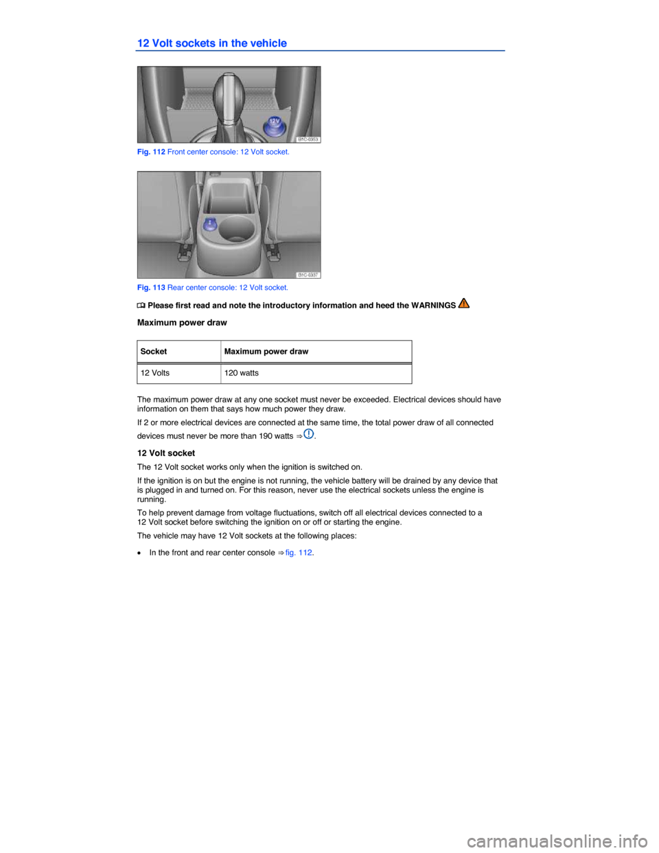 VOLKSWAGEN BEETLE CONVERTIBLE 2015 3.G Owners Manual  
12 Volt sockets in the vehicle 
 
Fig. 112 Front center console: 12 Volt socket. 
 
Fig. 113 Rear center console: 12 Volt socket. 
�