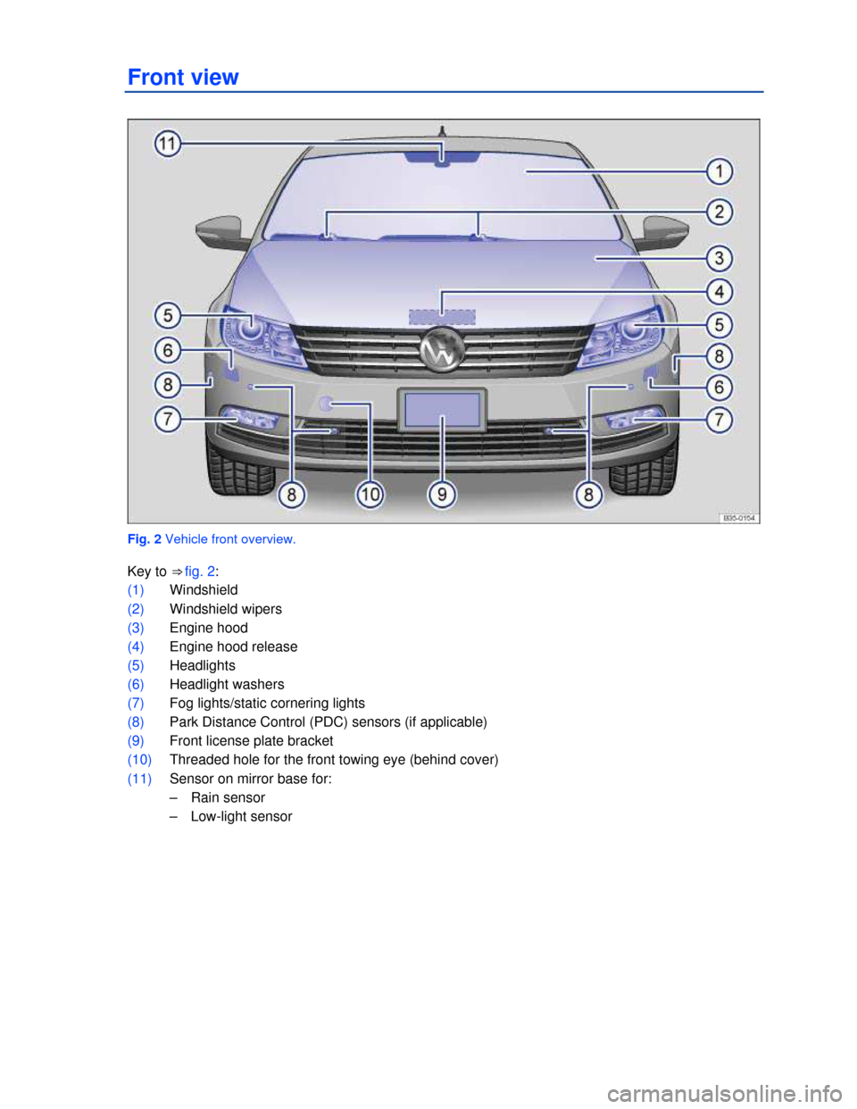 VOLKSWAGEN PASSAT CC 2013 1.G Owners Manual  
Front view 
 
Fig. 2 Vehicle front overview. 
Key to ⇒ fig. 2: 
(1) Windshield 
(2) Windshield wipers  
(3) Engine hood  
(4) Engine hood release  
(5) Headlights  
(6) Headlight washers  
(7) F