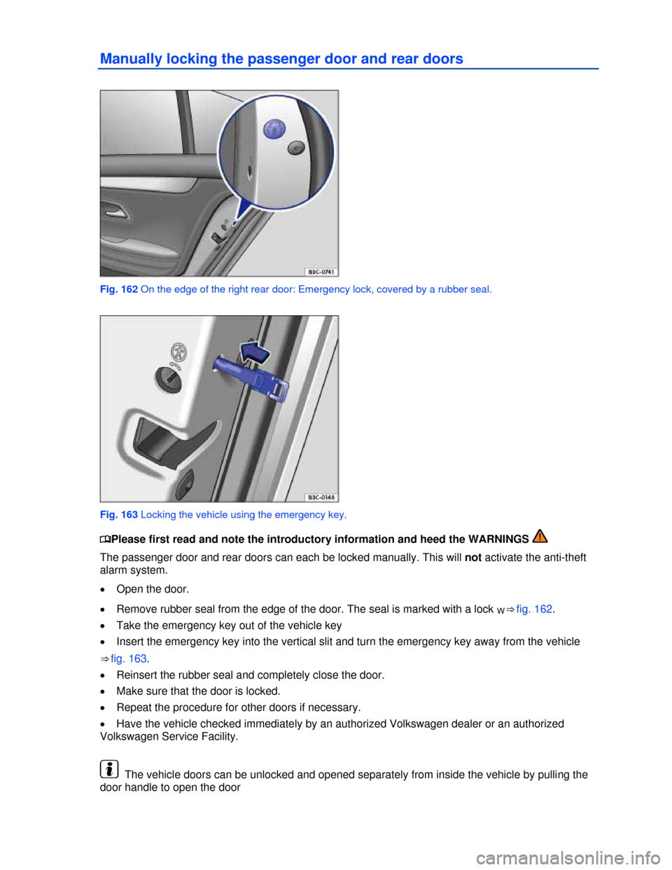 VOLKSWAGEN PASSAT CC 2013 1.G Owners Manual  
Manually locking the passenger door and rear doors 
 
Fig. 162 On the edge of the right rear door: Emergency lock, covered by a rubber seal. 
 
Fig. 163 Locking the vehicle using the emergency key. 