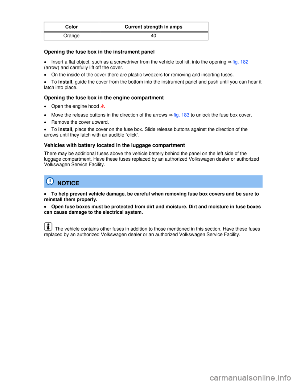 VOLKSWAGEN PASSAT CC 2013 1.G Owners Manual  
Color  Current strength in amps 
Orange  40 
 
Opening the fuse box in the instrument panel 
�x Insert a flat object, such as a screwdriver from the vehicle tool kit, into the opening ⇒ fig. 182