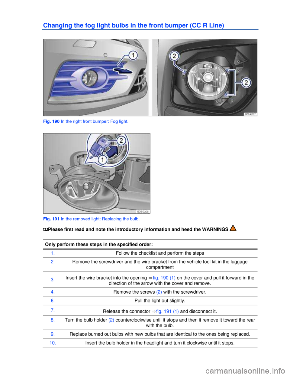 VOLKSWAGEN PASSAT CC 2013 1.G Owners Manual  
Changing the fog light bulbs in the front bumper (CC R Line) 
 
Fig. 190 In the right front bumper: Fog light. 
 
Fig. 191 In the removed light: Replacing the bulb. 
�