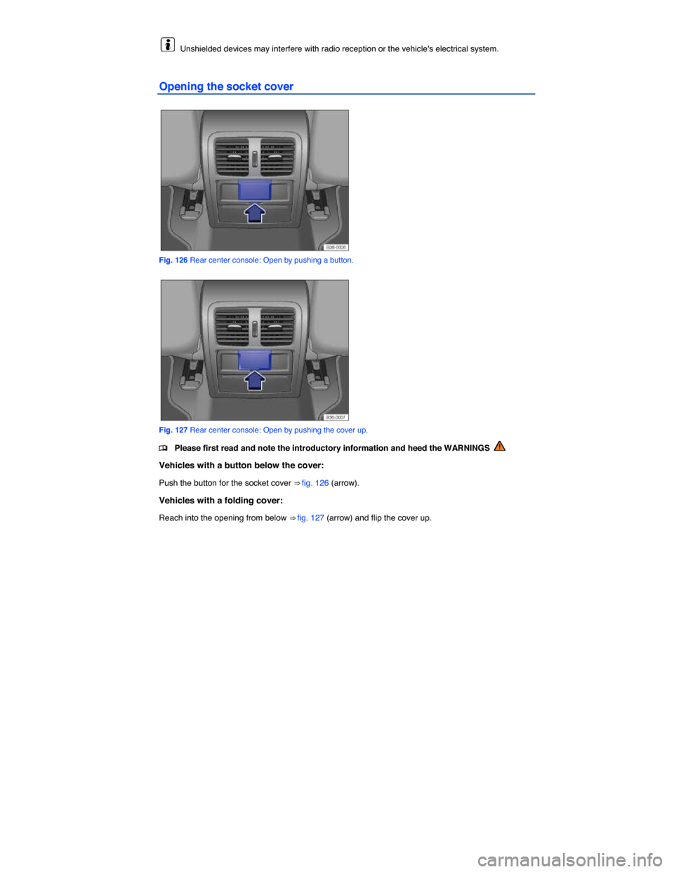 VOLKSWAGEN PASSAT CC 2014 1.G Owners Manual  
  Unshielded devices may interfere with radio reception or the vehicles electrical system. 
Opening the socket cover 
 
Fig. 126 Rear center console: Open by pushing a button. 
 
Fig. 127 Rear cent