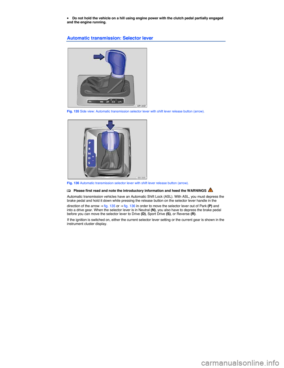 VOLKSWAGEN PASSAT CC 2014 1.G Owners Manual  
�x Do not hold the vehicle on a hill using engine power with the clutch pedal partially engaged and the engine running. 
Automatic transmission: Selector lever 
 
Fig. 135 Side view: Automatic trans