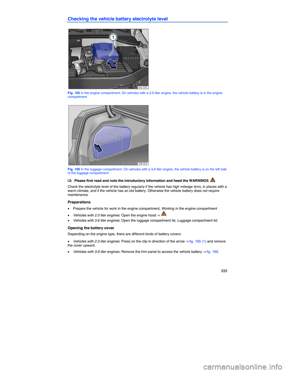 VOLKSWAGEN PASSAT CC 2014 1.G Owners Manual    333 
Checking the vehicle battery electrolyte level 
 
Fig. 165 In the engine compartment: On vehicles with a 2.0 liter engine, the vehicle battery is in the engine compartment. 
 
Fig. 166 In the 