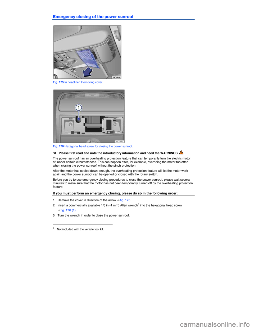 VOLKSWAGEN PASSAT CC 2014 1.G Owners Manual  
Emergency closing of the power sunroof 
 
Fig. 175 In headliner: Removing cover. 
 
Fig. 176 Hexagonal head screw for closing the power sunroof. 
�